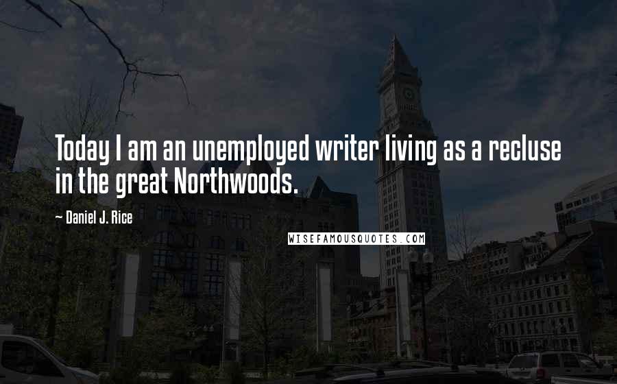 Daniel J. Rice Quotes: Today I am an unemployed writer living as a recluse in the great Northwoods.