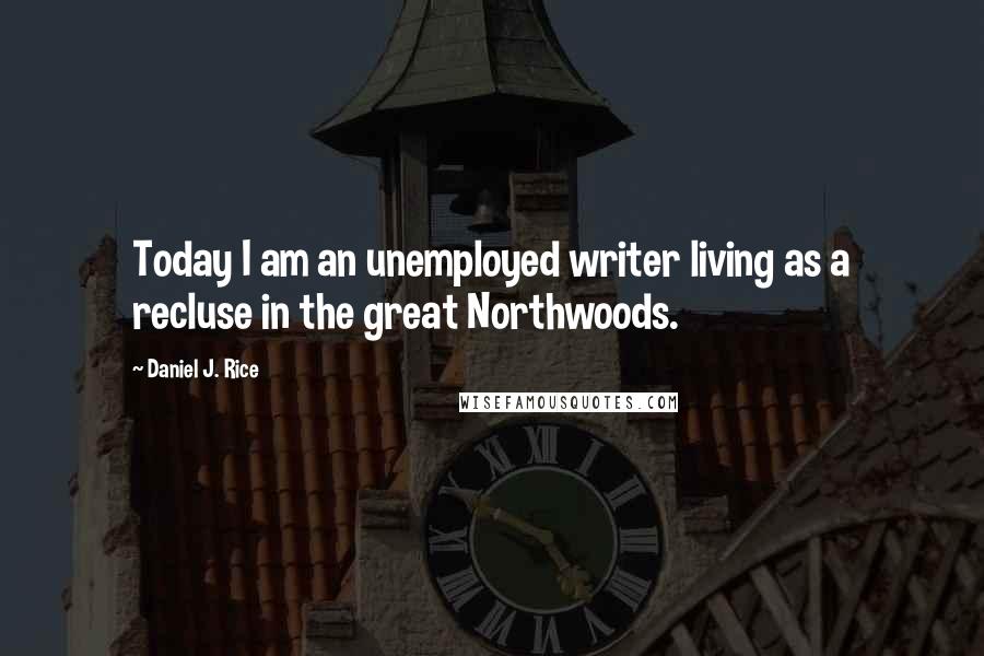 Daniel J. Rice Quotes: Today I am an unemployed writer living as a recluse in the great Northwoods.
