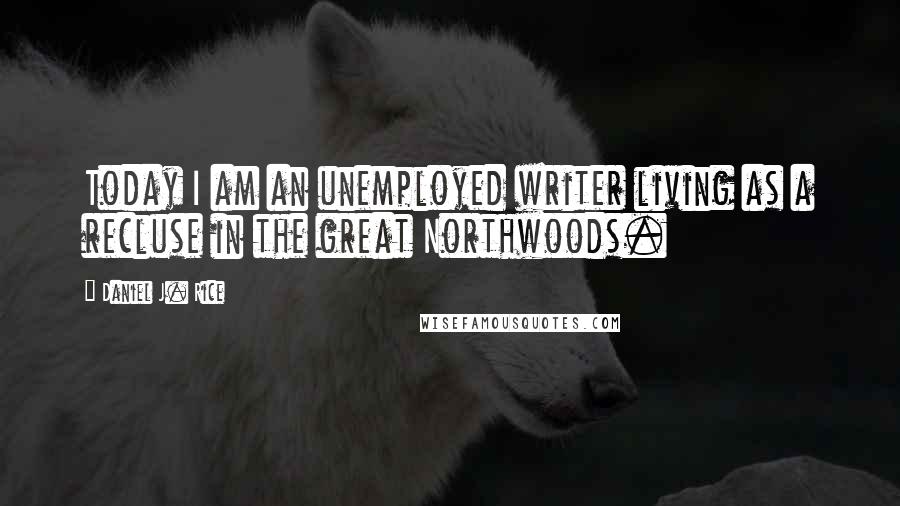 Daniel J. Rice Quotes: Today I am an unemployed writer living as a recluse in the great Northwoods.