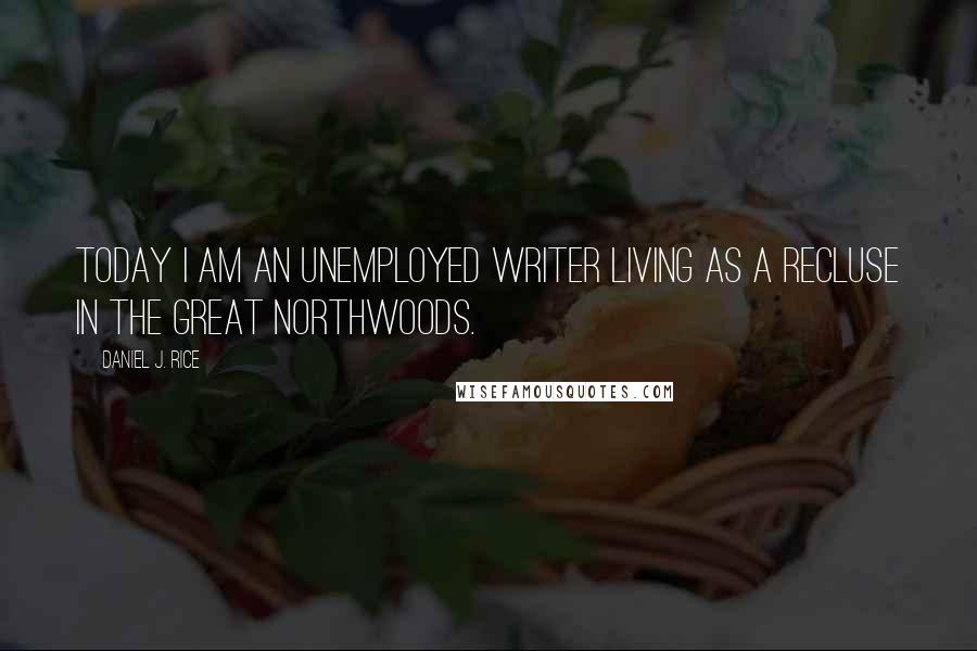 Daniel J. Rice Quotes: Today I am an unemployed writer living as a recluse in the great Northwoods.