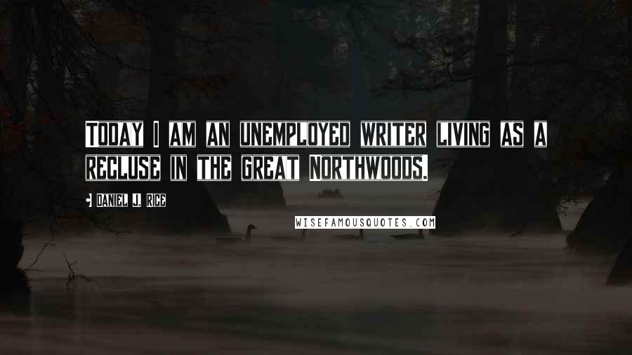 Daniel J. Rice Quotes: Today I am an unemployed writer living as a recluse in the great Northwoods.