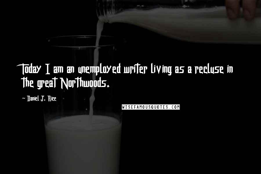 Daniel J. Rice Quotes: Today I am an unemployed writer living as a recluse in the great Northwoods.