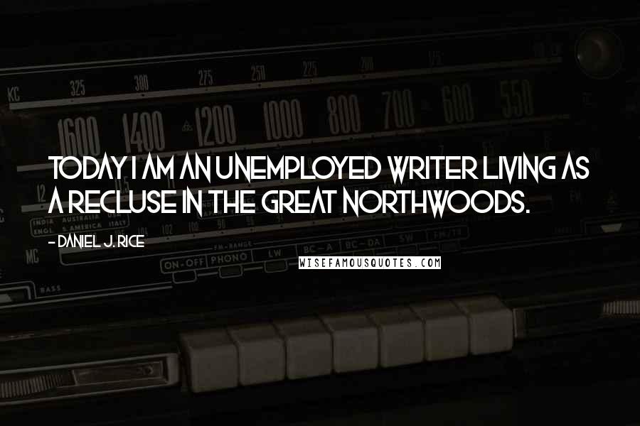 Daniel J. Rice Quotes: Today I am an unemployed writer living as a recluse in the great Northwoods.