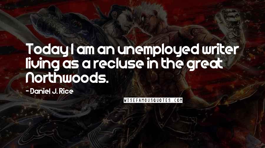 Daniel J. Rice Quotes: Today I am an unemployed writer living as a recluse in the great Northwoods.