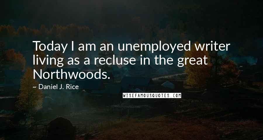 Daniel J. Rice Quotes: Today I am an unemployed writer living as a recluse in the great Northwoods.