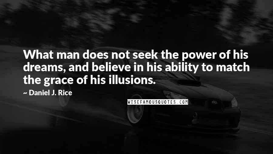 Daniel J. Rice Quotes: What man does not seek the power of his dreams, and believe in his ability to match the grace of his illusions.