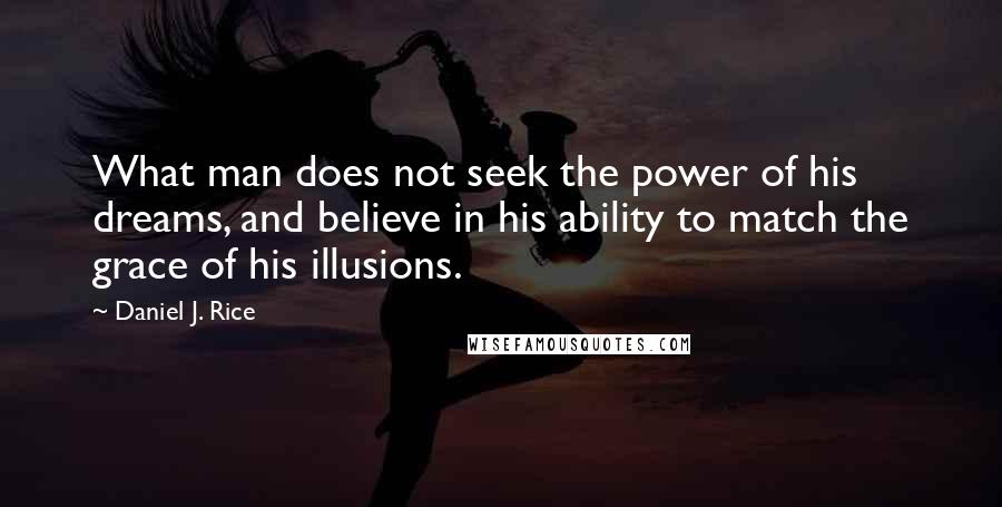 Daniel J. Rice Quotes: What man does not seek the power of his dreams, and believe in his ability to match the grace of his illusions.