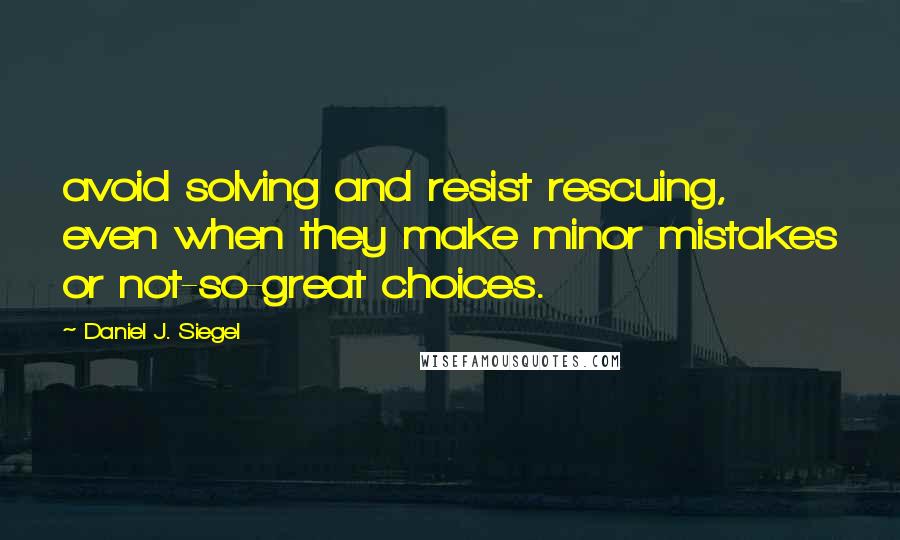 Daniel J. Siegel Quotes: avoid solving and resist rescuing, even when they make minor mistakes or not-so-great choices.