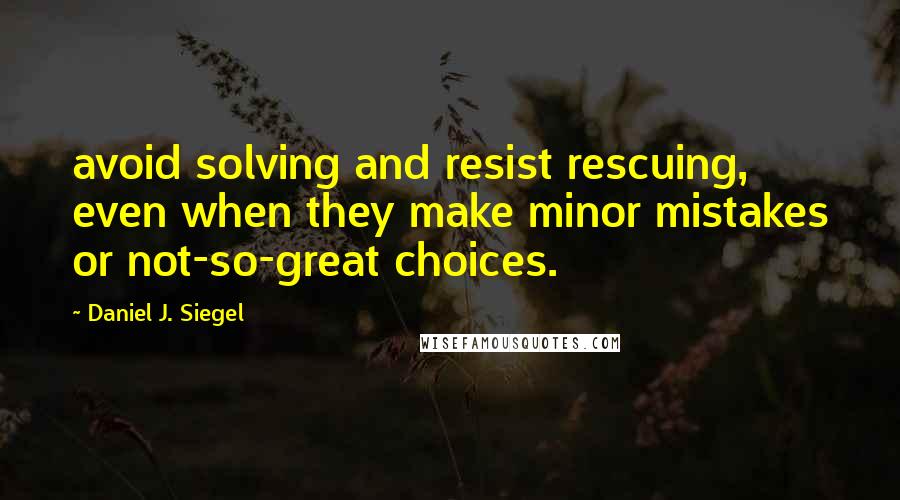 Daniel J. Siegel Quotes: avoid solving and resist rescuing, even when they make minor mistakes or not-so-great choices.