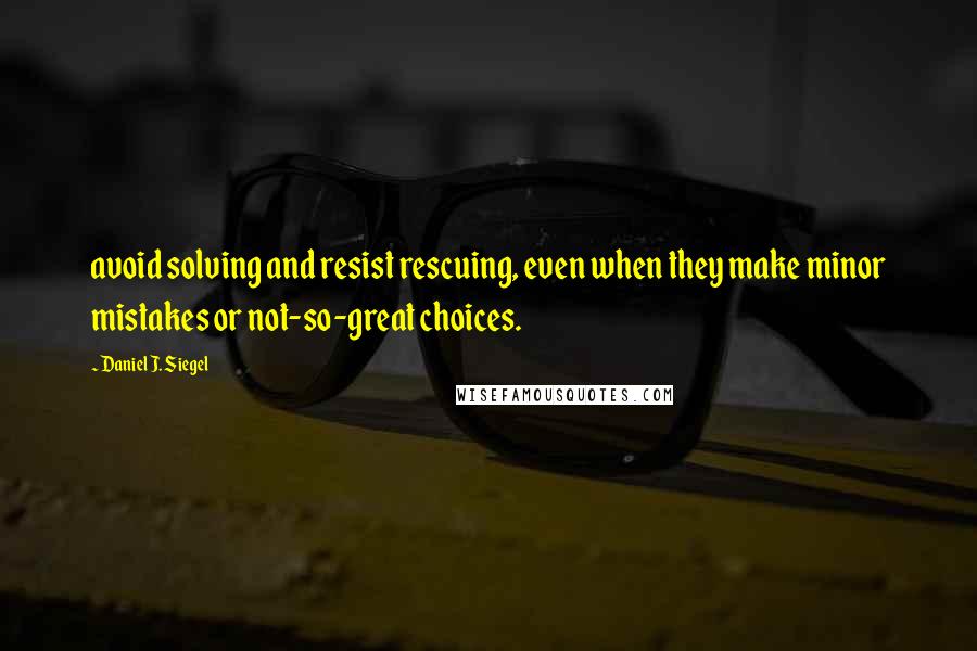 Daniel J. Siegel Quotes: avoid solving and resist rescuing, even when they make minor mistakes or not-so-great choices.