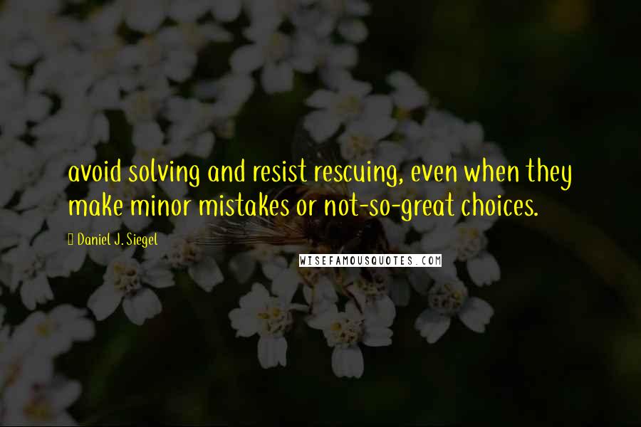 Daniel J. Siegel Quotes: avoid solving and resist rescuing, even when they make minor mistakes or not-so-great choices.