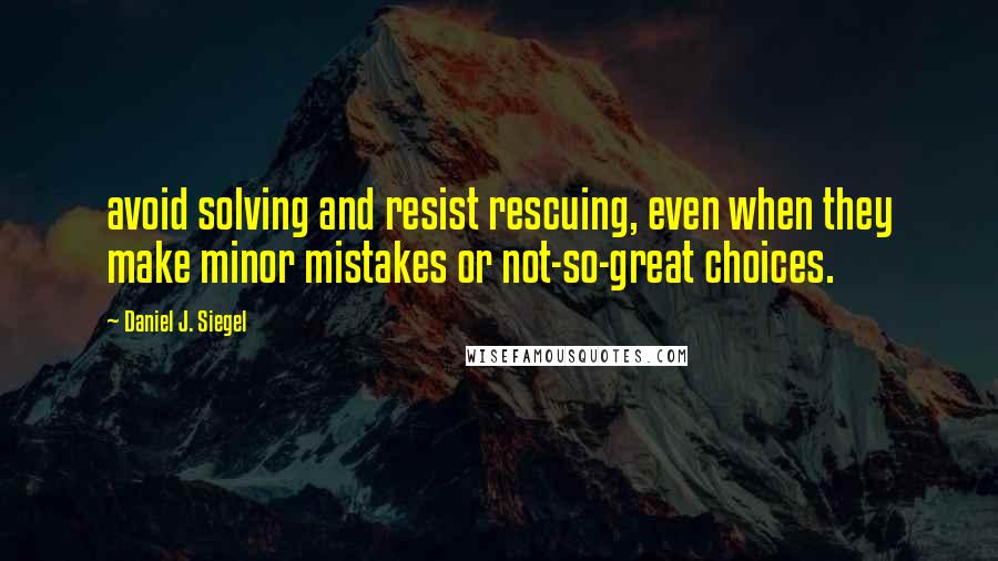 Daniel J. Siegel Quotes: avoid solving and resist rescuing, even when they make minor mistakes or not-so-great choices.