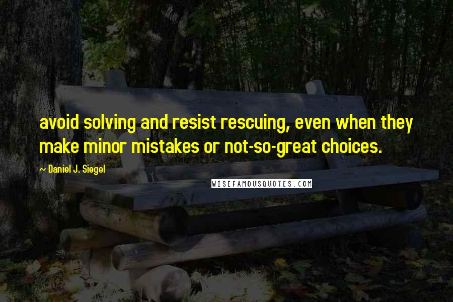 Daniel J. Siegel Quotes: avoid solving and resist rescuing, even when they make minor mistakes or not-so-great choices.