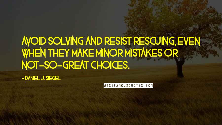 Daniel J. Siegel Quotes: avoid solving and resist rescuing, even when they make minor mistakes or not-so-great choices.