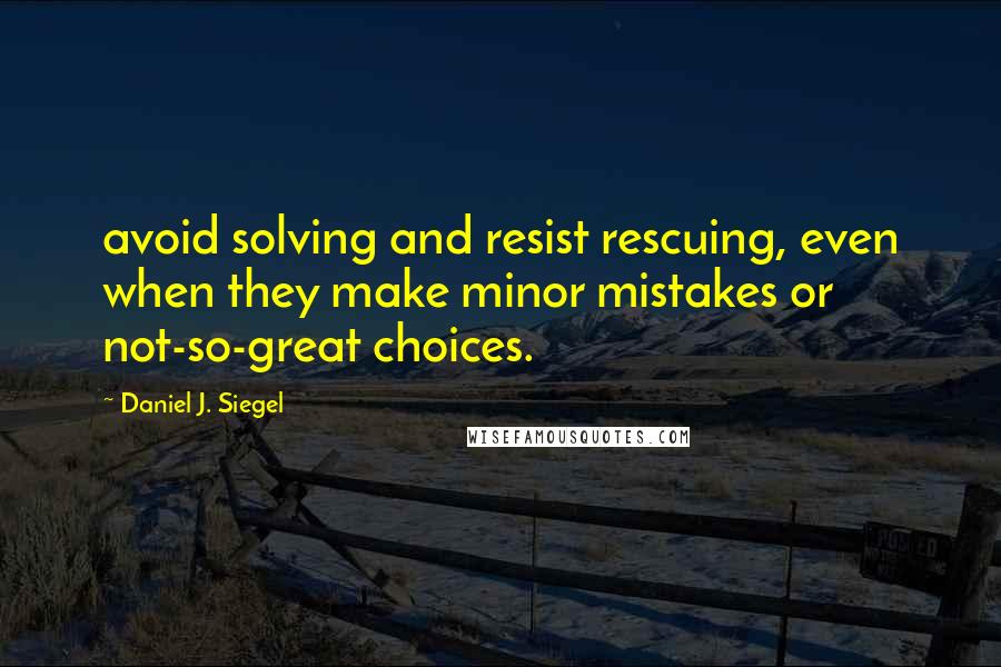 Daniel J. Siegel Quotes: avoid solving and resist rescuing, even when they make minor mistakes or not-so-great choices.