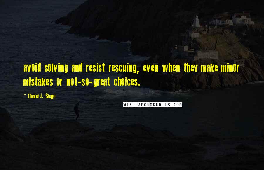 Daniel J. Siegel Quotes: avoid solving and resist rescuing, even when they make minor mistakes or not-so-great choices.