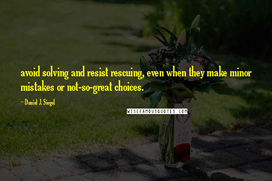 Daniel J. Siegel Quotes: avoid solving and resist rescuing, even when they make minor mistakes or not-so-great choices.