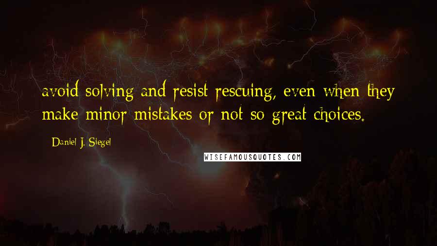 Daniel J. Siegel Quotes: avoid solving and resist rescuing, even when they make minor mistakes or not-so-great choices.