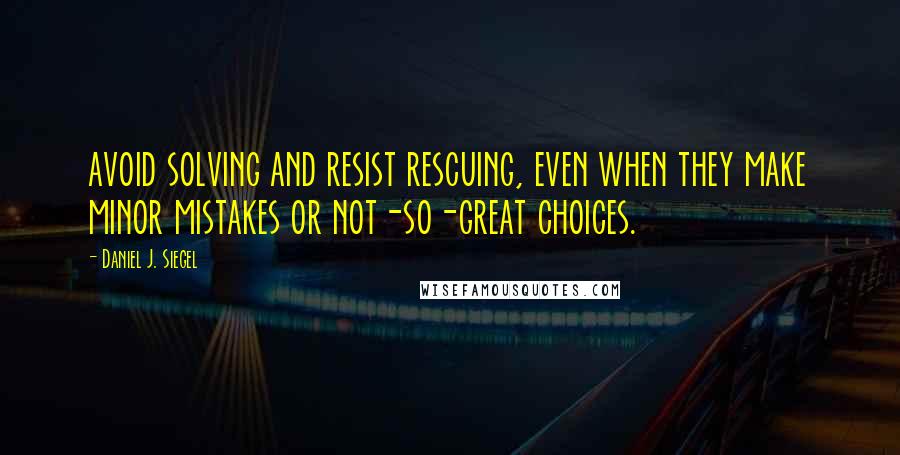 Daniel J. Siegel Quotes: avoid solving and resist rescuing, even when they make minor mistakes or not-so-great choices.