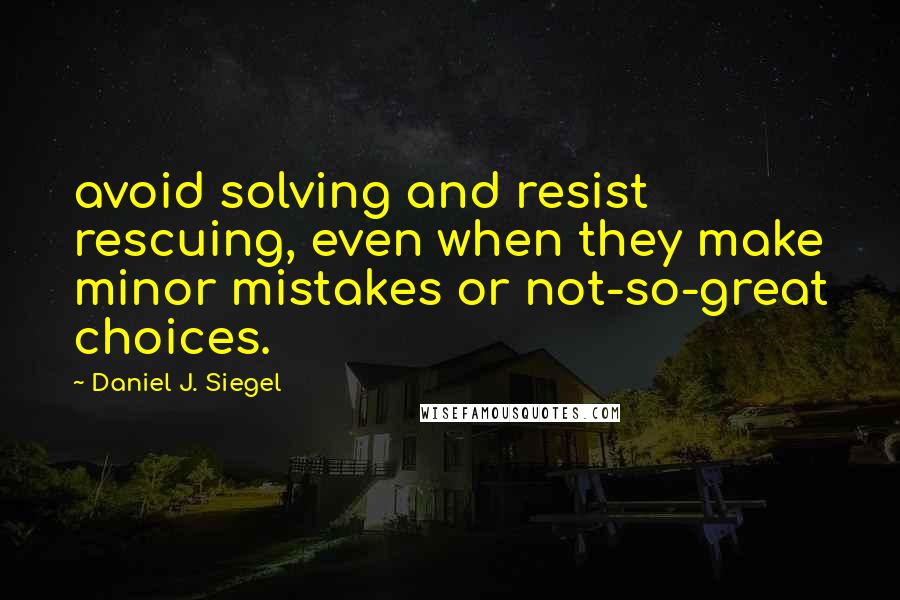 Daniel J. Siegel Quotes: avoid solving and resist rescuing, even when they make minor mistakes or not-so-great choices.