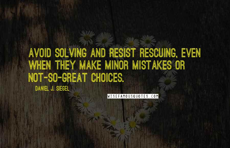 Daniel J. Siegel Quotes: avoid solving and resist rescuing, even when they make minor mistakes or not-so-great choices.