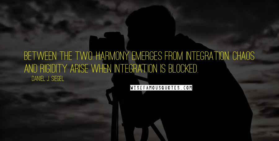 Daniel J. Siegel Quotes: Between the two. Harmony emerges from integration. Chaos and rigidity arise when integration is blocked.