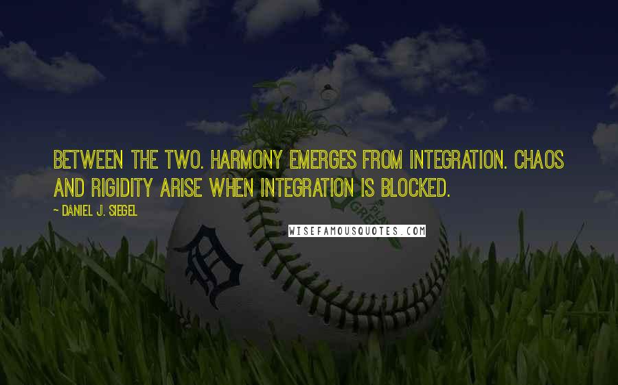 Daniel J. Siegel Quotes: Between the two. Harmony emerges from integration. Chaos and rigidity arise when integration is blocked.