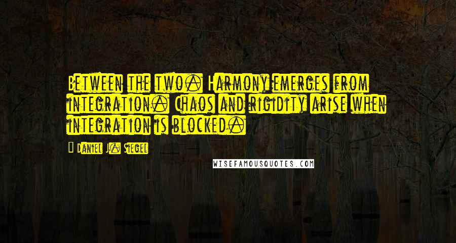 Daniel J. Siegel Quotes: Between the two. Harmony emerges from integration. Chaos and rigidity arise when integration is blocked.