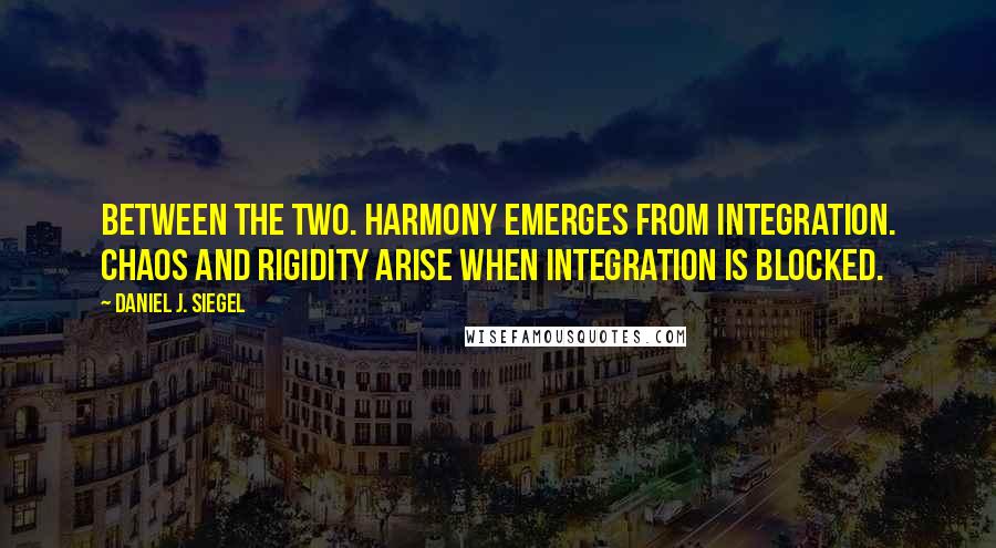 Daniel J. Siegel Quotes: Between the two. Harmony emerges from integration. Chaos and rigidity arise when integration is blocked.