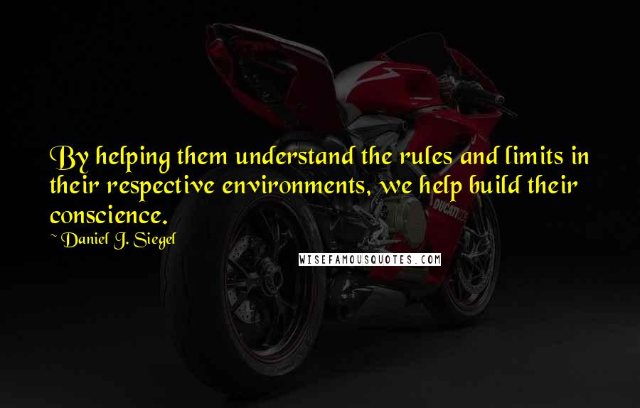 Daniel J. Siegel Quotes: By helping them understand the rules and limits in their respective environments, we help build their conscience.