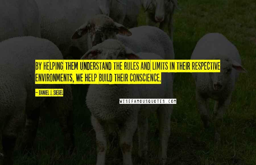 Daniel J. Siegel Quotes: By helping them understand the rules and limits in their respective environments, we help build their conscience.