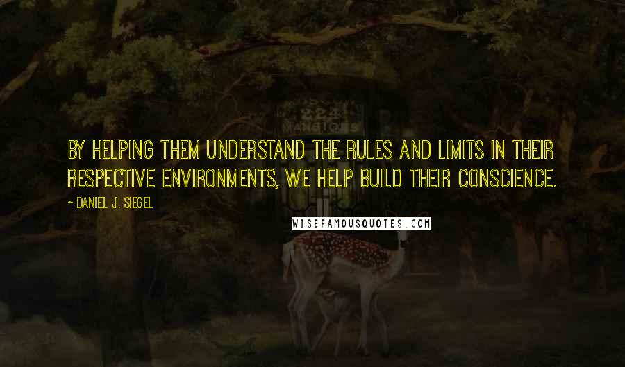 Daniel J. Siegel Quotes: By helping them understand the rules and limits in their respective environments, we help build their conscience.