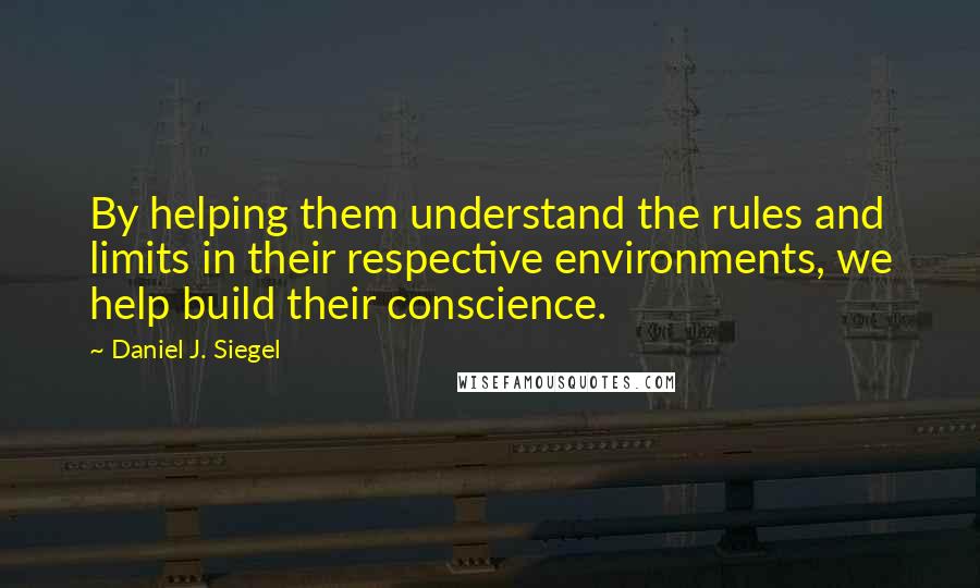 Daniel J. Siegel Quotes: By helping them understand the rules and limits in their respective environments, we help build their conscience.