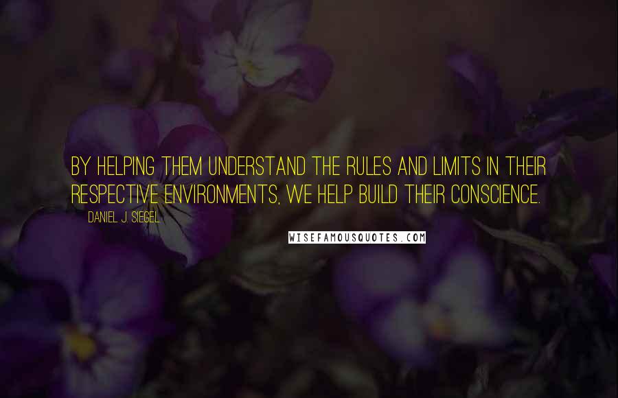 Daniel J. Siegel Quotes: By helping them understand the rules and limits in their respective environments, we help build their conscience.