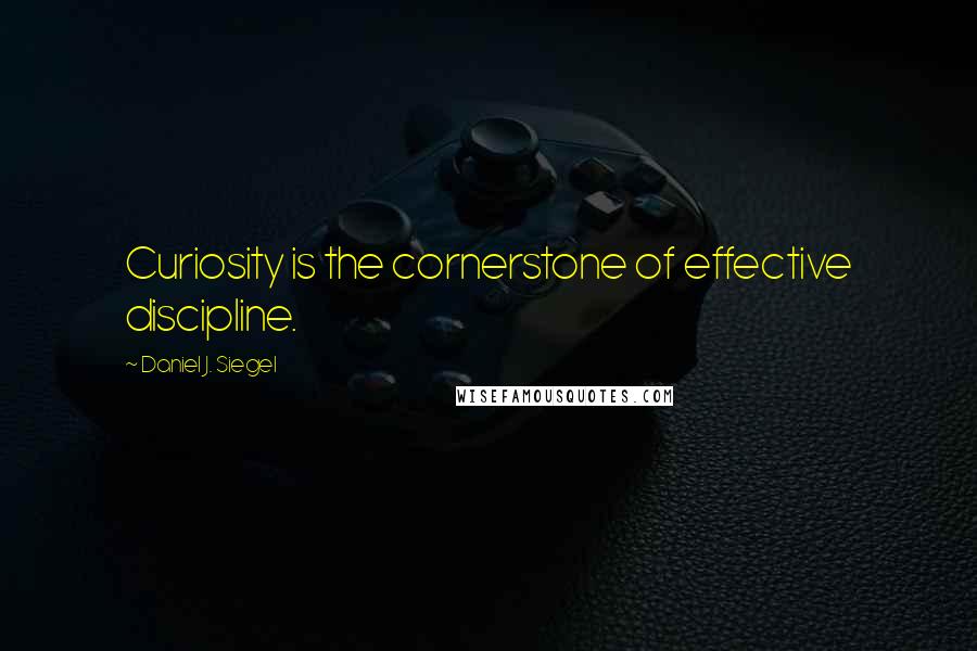 Daniel J. Siegel Quotes: Curiosity is the cornerstone of effective discipline.