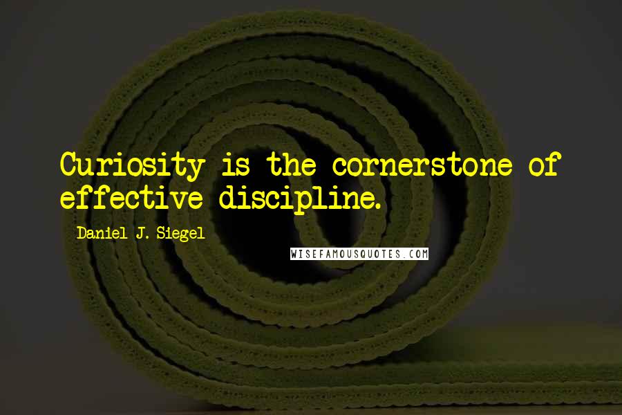 Daniel J. Siegel Quotes: Curiosity is the cornerstone of effective discipline.