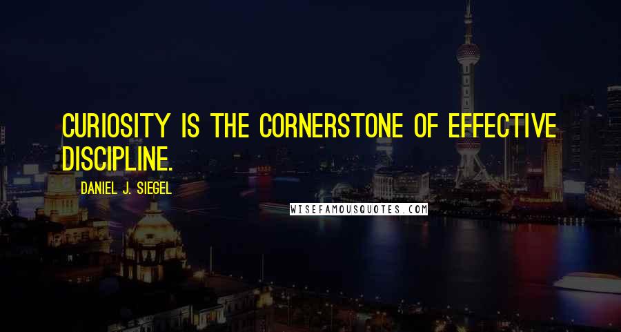 Daniel J. Siegel Quotes: Curiosity is the cornerstone of effective discipline.