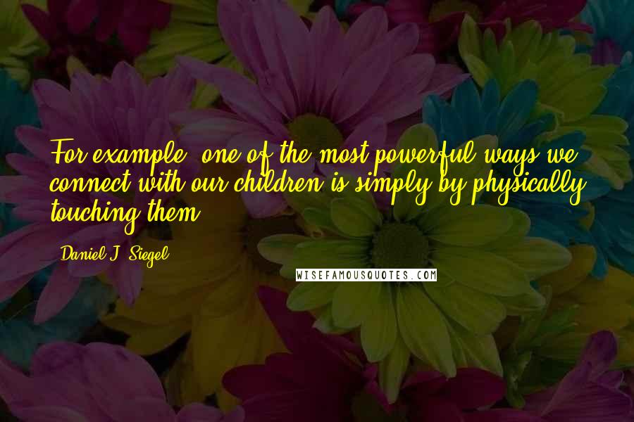 Daniel J. Siegel Quotes: For example, one of the most powerful ways we connect with our children is simply by physically touching them.