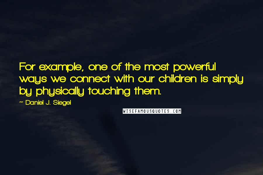 Daniel J. Siegel Quotes: For example, one of the most powerful ways we connect with our children is simply by physically touching them.