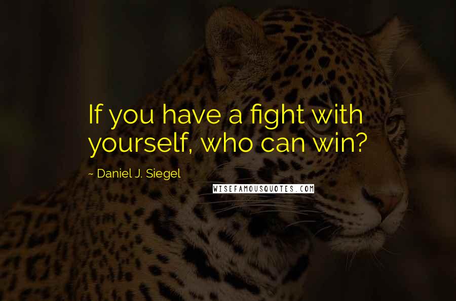 Daniel J. Siegel Quotes: If you have a fight with yourself, who can win?