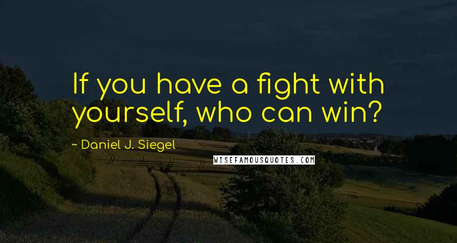 Daniel J. Siegel Quotes: If you have a fight with yourself, who can win?