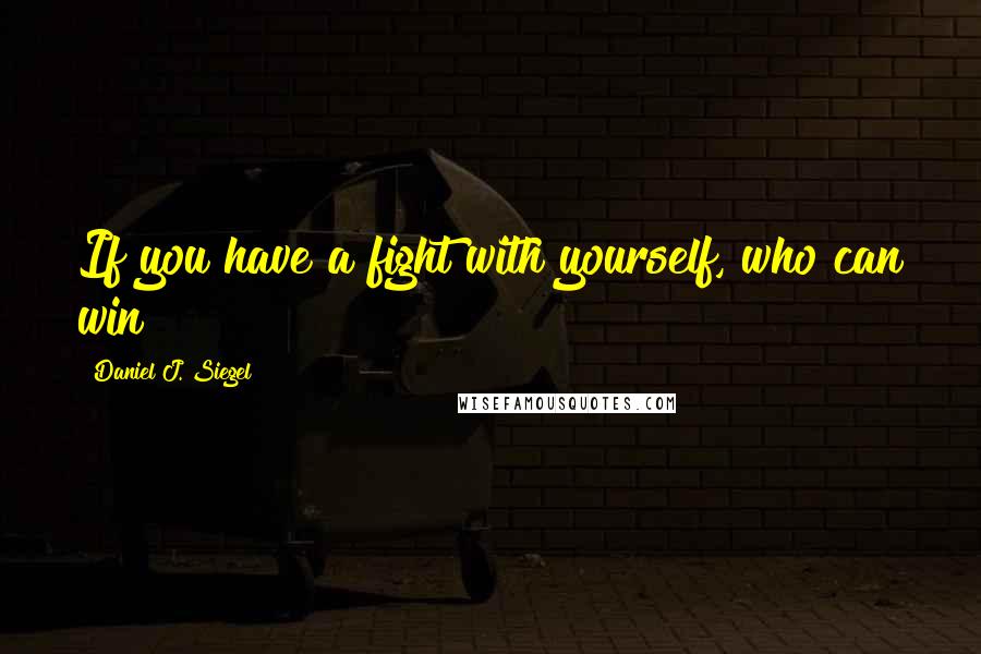 Daniel J. Siegel Quotes: If you have a fight with yourself, who can win?