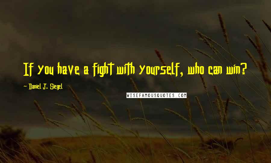 Daniel J. Siegel Quotes: If you have a fight with yourself, who can win?