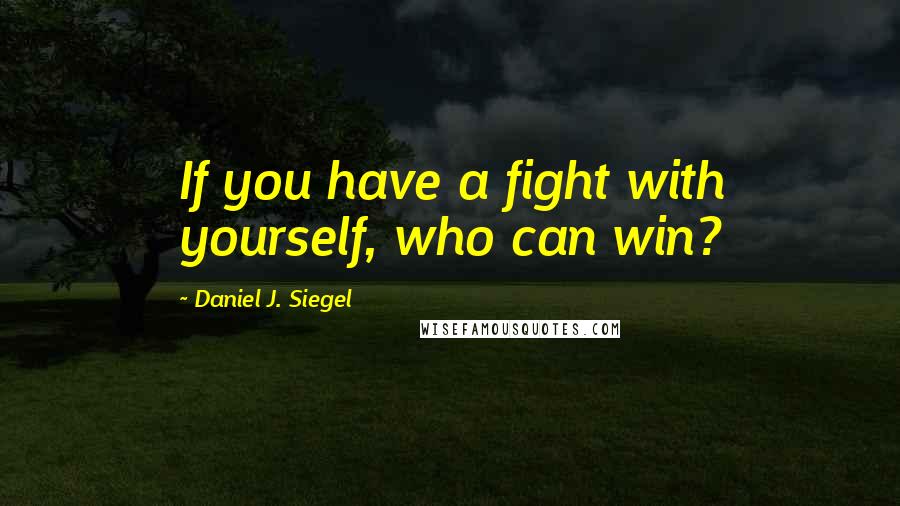 Daniel J. Siegel Quotes: If you have a fight with yourself, who can win?