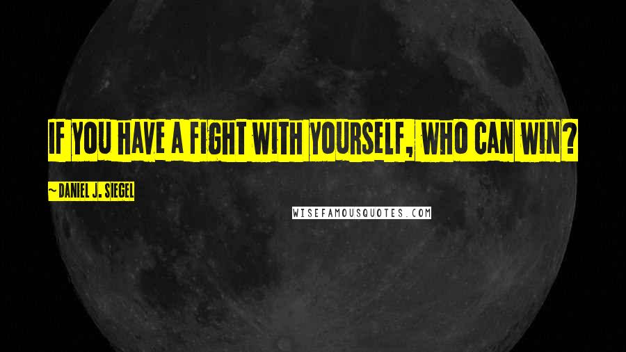 Daniel J. Siegel Quotes: If you have a fight with yourself, who can win?