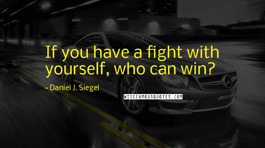 Daniel J. Siegel Quotes: If you have a fight with yourself, who can win?