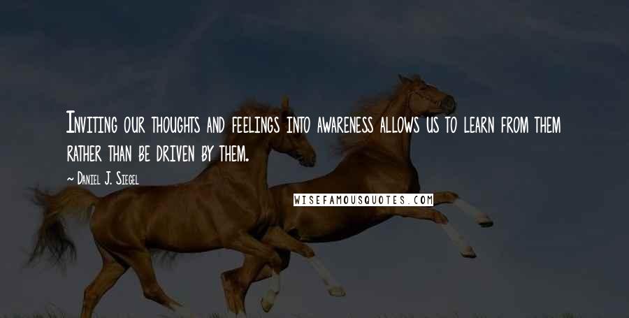 Daniel J. Siegel Quotes: Inviting our thoughts and feelings into awareness allows us to learn from them rather than be driven by them.
