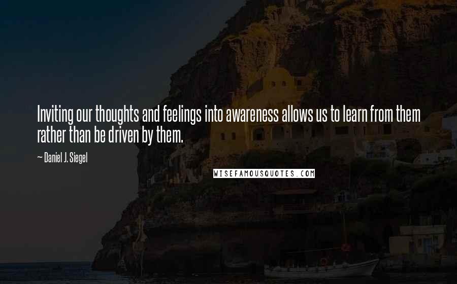 Daniel J. Siegel Quotes: Inviting our thoughts and feelings into awareness allows us to learn from them rather than be driven by them.