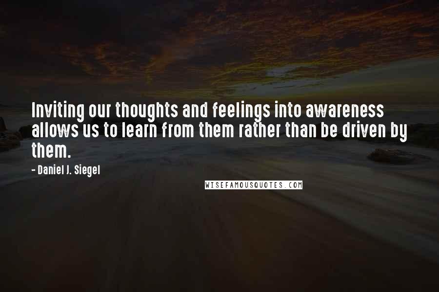 Daniel J. Siegel Quotes: Inviting our thoughts and feelings into awareness allows us to learn from them rather than be driven by them.