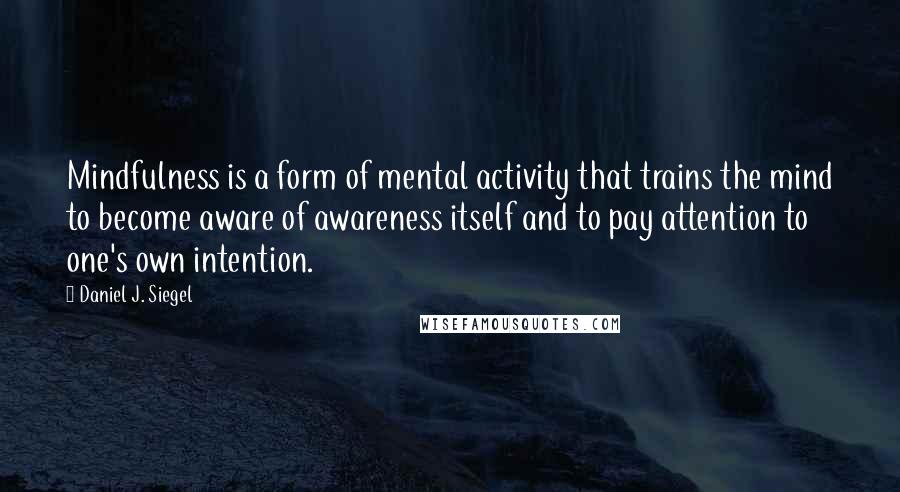 Daniel J. Siegel Quotes: Mindfulness is a form of mental activity that trains the mind to become aware of awareness itself and to pay attention to one's own intention.